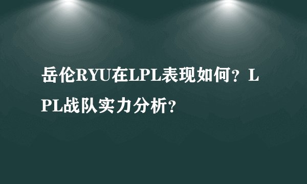 岳伦RYU在LPL表现如何？LPL战队实力分析？