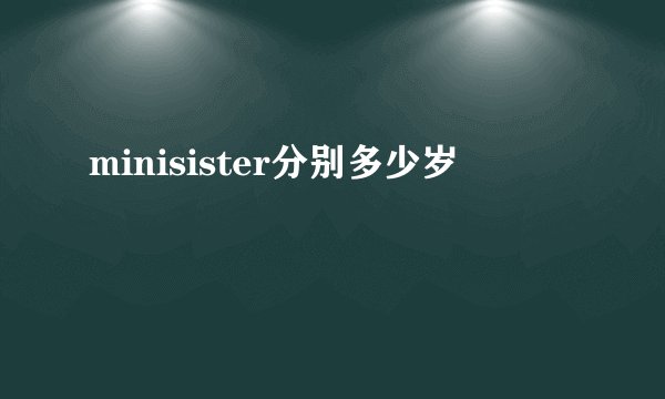 minisister分别多少岁