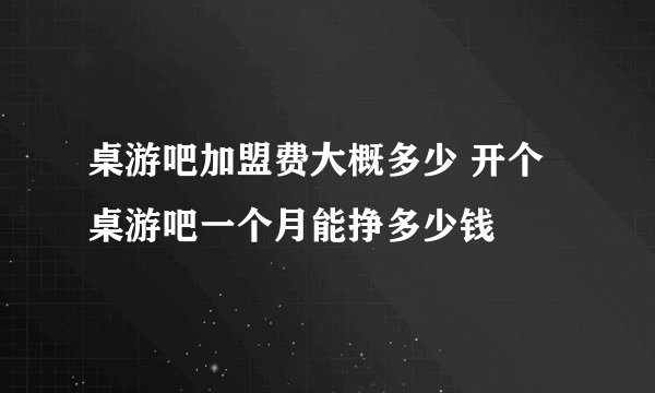 桌游吧加盟费大概多少 开个桌游吧一个月能挣多少钱
