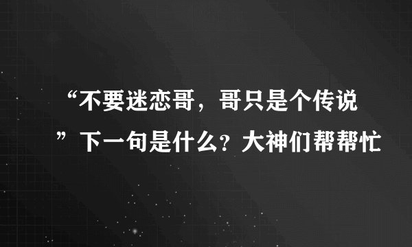 “不要迷恋哥，哥只是个传说”下一句是什么？大神们帮帮忙