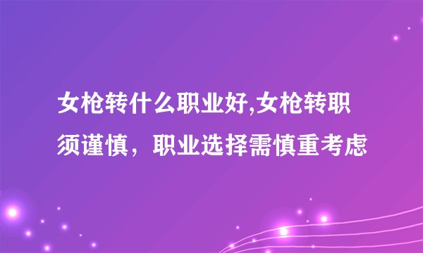 女枪转什么职业好,女枪转职须谨慎，职业选择需慎重考虑