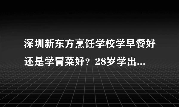 深圳新东方烹饪学校学早餐好还是学冒菜好？28岁学出来准备自己开店，学费大概要多少钱？