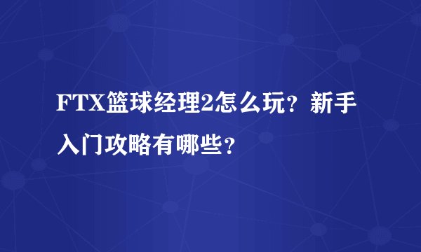 FTX篮球经理2怎么玩？新手入门攻略有哪些？