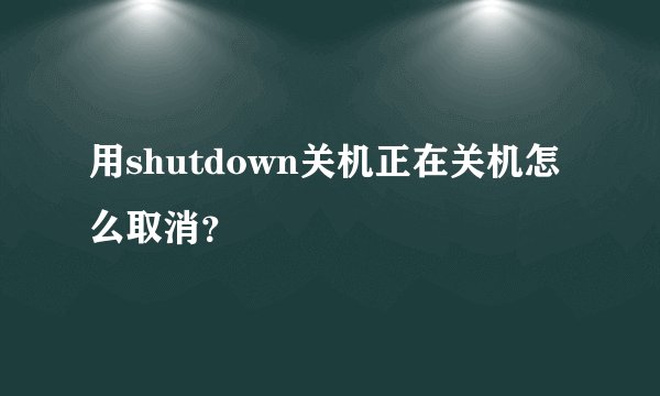 用shutdown关机正在关机怎么取消？