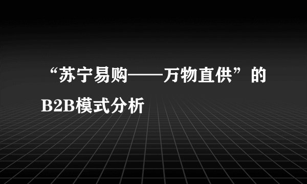 “苏宁易购——万物直供”的B2B模式分析