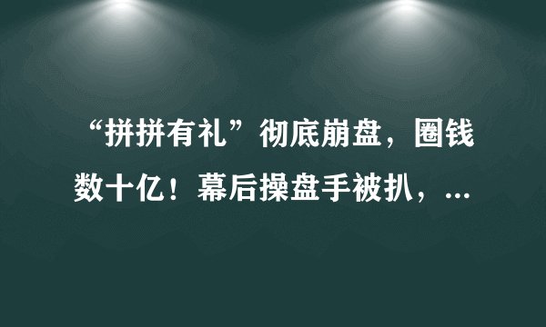 “拼拼有礼”彻底崩盘，圈钱数十亿！幕后操盘手被扒，或引爆拼团类多米诺骨牌效应