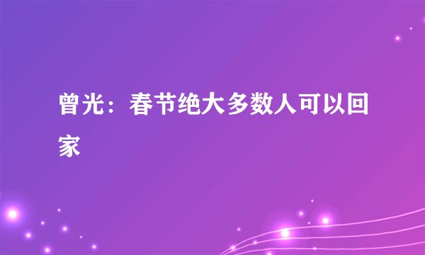 曾光：春节绝大多数人可以回家
