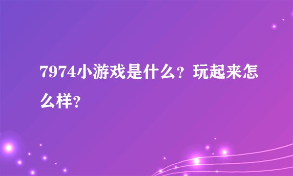 7974小游戏是什么?玩起来怎么样?