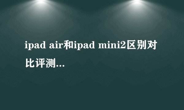 ipad air和ipad mini2区别对比评测 哪个比较好?