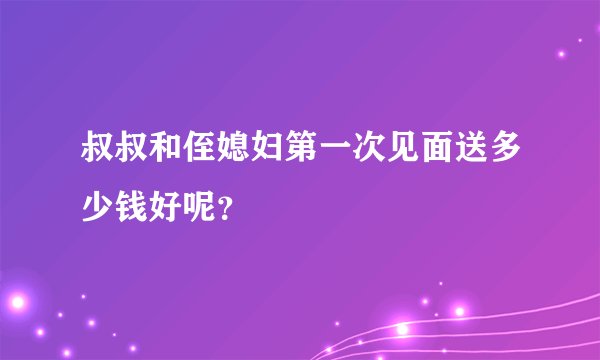 叔叔和侄媳妇第一次见面送多少钱好呢？