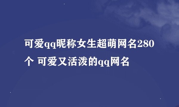 可爱qq昵称女生超萌网名280个 可爱又活泼的qq网名