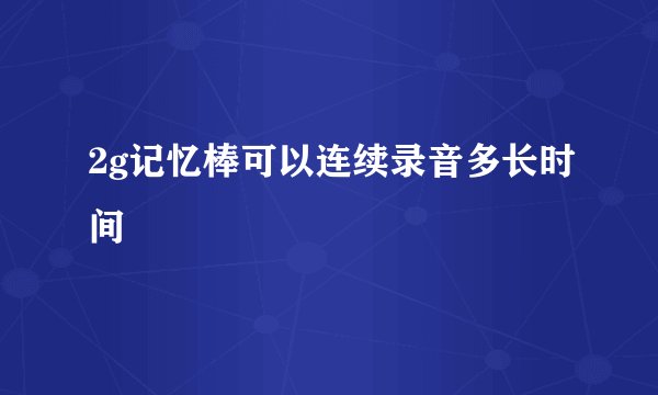 2g记忆棒可以连续录音多长时间