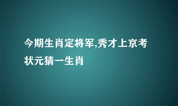今期生肖定将军,秀才上京考状元猜一生肖