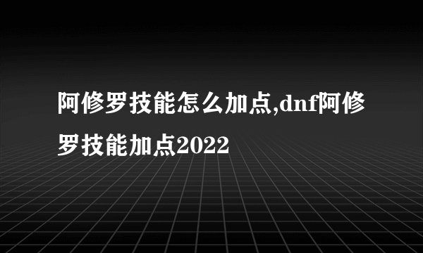 阿修罗技能怎么加点,dnf阿修罗技能加点2022