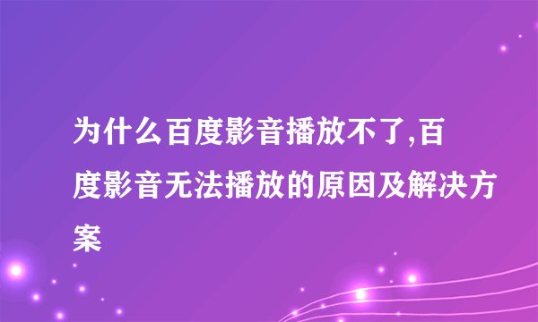 为什么百度影音播放不了,百度影音无法播放的原因及解决方案