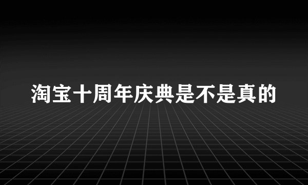 淘宝十周年庆典是不是真的