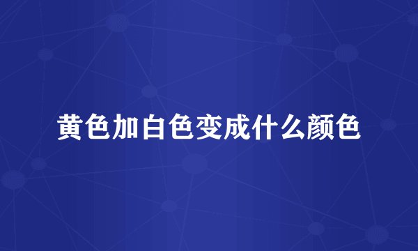 黄色加白色变成什么颜色
