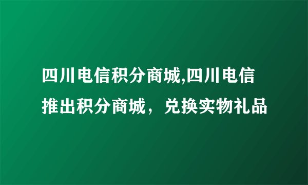 四川电信积分商城,四川电信推出积分商城，兑换实物礼品