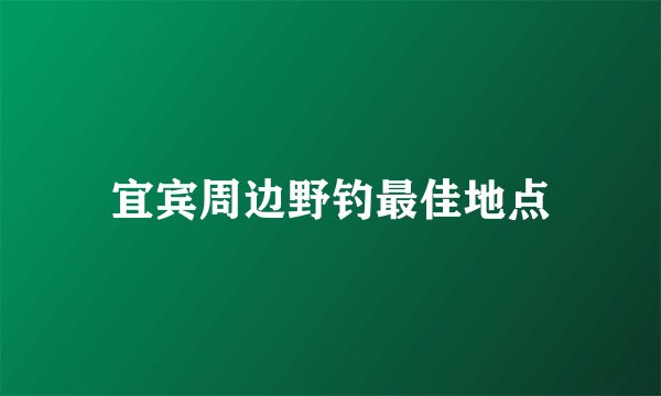 宜宾周边野钓最佳地点