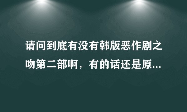 请问到底有没有韩版恶作剧之吻第二部啊，有的话还是原班人马么？