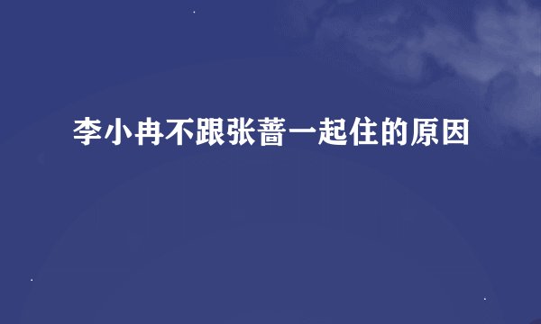 李小冉不跟张蔷一起住的原因
