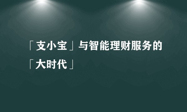 「支小宝」与智能理财服务的「大时代」