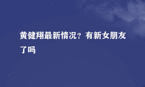 黄健翔最新情况？有新女朋友了吗