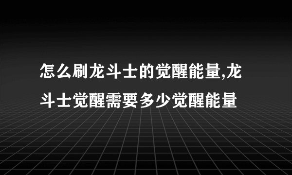 怎么刷龙斗士的觉醒能量,龙斗士觉醒需要多少觉醒能量
