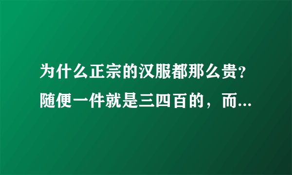 为什么正宗的汉服都那么贵？随便一件就是三四百的，而且也不是很漂亮。成本真有那么高吗？还是做工很