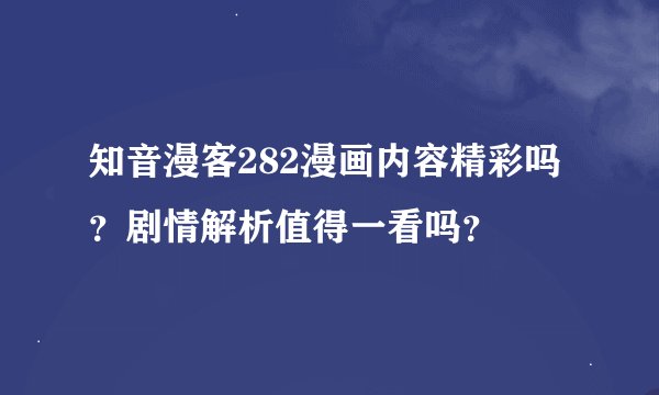知音漫客282漫画内容精彩吗？剧情解析值得一看吗？
