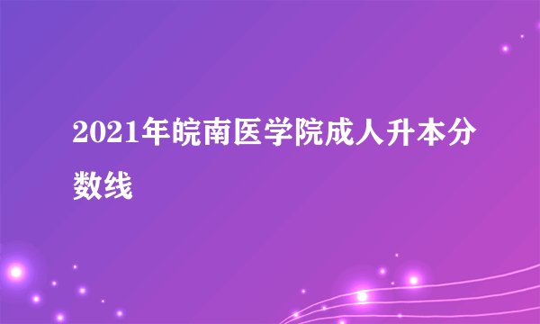 2021年皖南医学院成人升本分数线