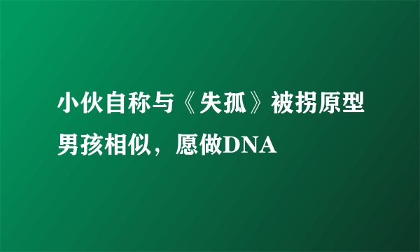 小伙自称与《失孤》被拐原型男孩相似，愿做DNA