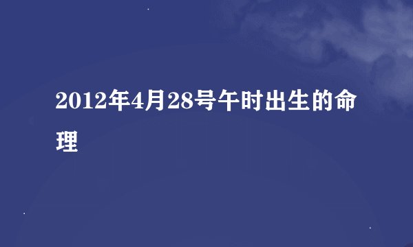 2012年4月28号午时出生的命理