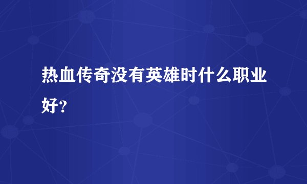 热血传奇没有英雄时什么职业好？