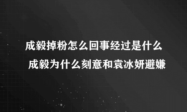 成毅掉粉怎么回事经过是什么 成毅为什么刻意和袁冰妍避嫌