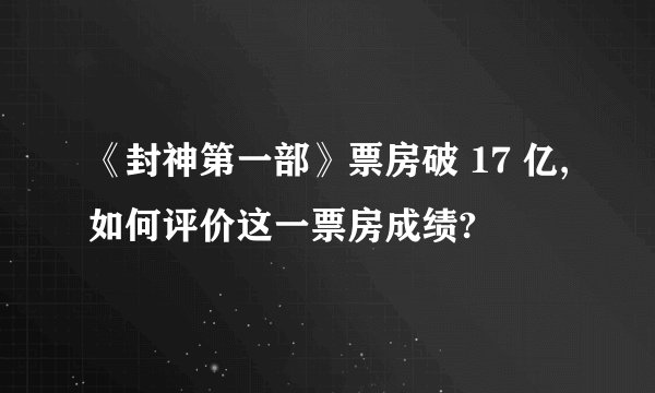 《封神第一部》票房破 17 亿,如何评价这一票房成绩?