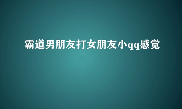 霸道男朋友打女朋友小qq感觉