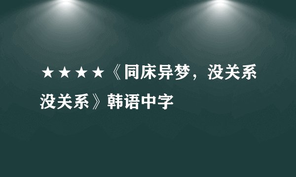 ★★★★《同床异梦，没关系没关系》韩语中字