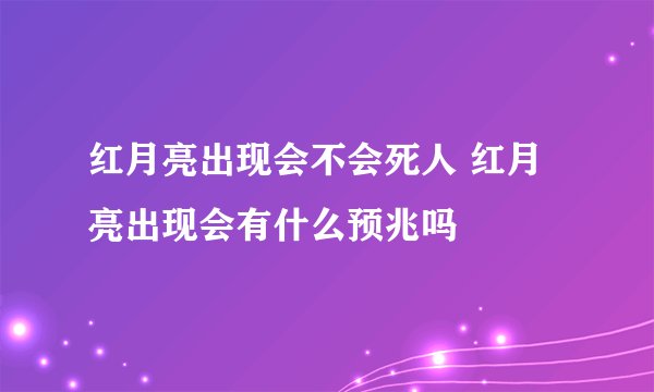 红月亮出现会不会死人 红月亮出现会有什么预兆吗