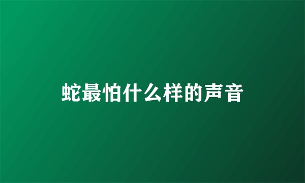 蛇最怕什么样的声音