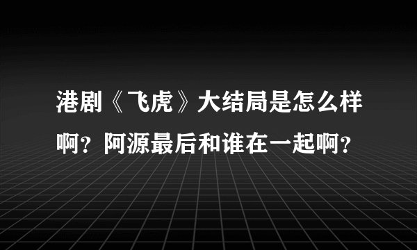 港剧《飞虎》大结局是怎么样啊？阿源最后和谁在一起啊？
