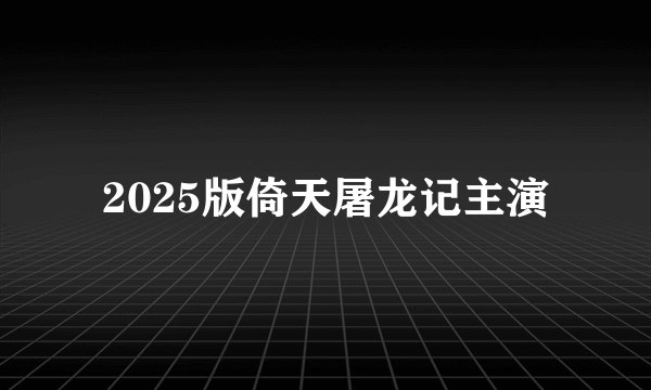 2025版倚天屠龙记主演