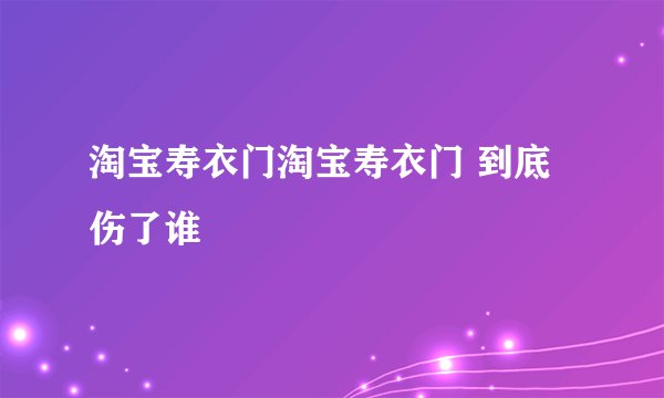 淘宝寿衣门淘宝寿衣门 到底伤了谁