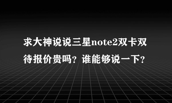 求大神说说三星note2双卡双待报价贵吗？谁能够说一下？