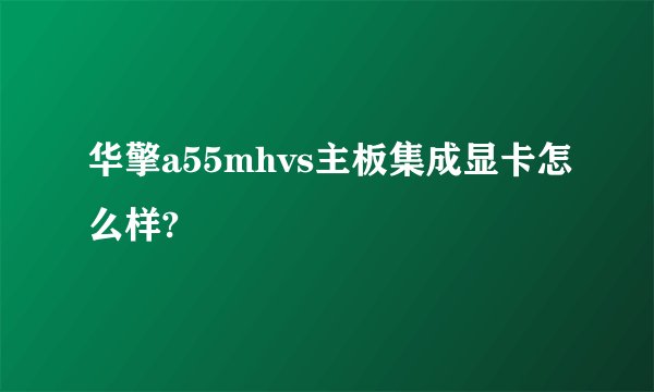 华擎a55mhvs主板集成显卡怎么样?