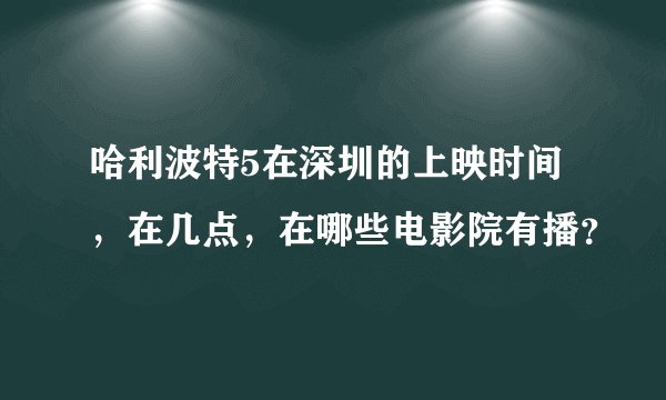 哈利波特5在深圳的上映时间，在几点，在哪些电影院有播？