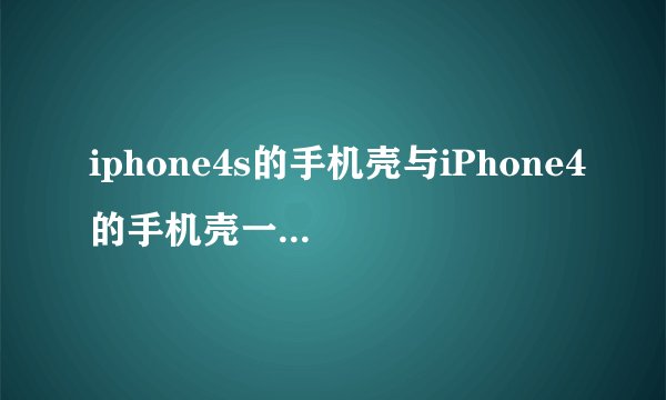 iphone4s的手机壳与iPhone4的手机壳一模一样吗? 没有一点区别吗？