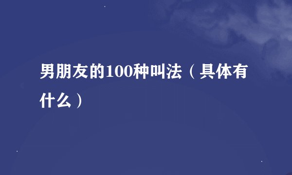 男朋友的100种叫法（具体有什么）
