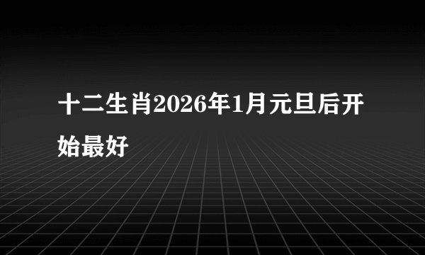 十二生肖2026年1月元旦后开始最好