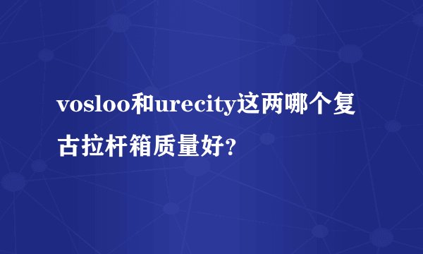 vosloo和urecity这两哪个复古拉杆箱质量好？